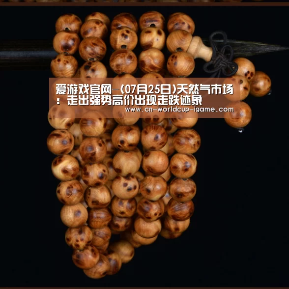 爱游戏官网-(07月25日)天然气市场:走出强势高价出现走跌迹象(图1) 爱游戏棋牌