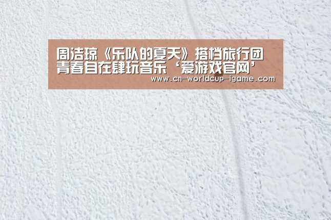 周洁琼《乐队的夏天》搭档旅行团 青春自在肆玩音乐‘爱游戏官网’(图1) 爱游戏棋牌