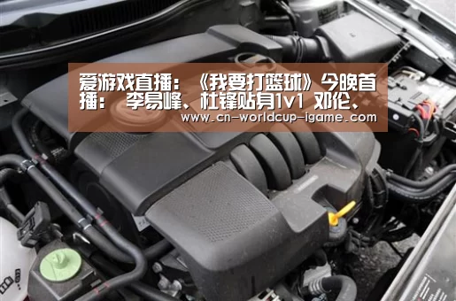爱游戏直播:《我要打篮球》今晚首播: 李易峰、杜锋贴身1v1 邓伦、林书豪变球员“收割机”(图2) 爱游戏直播