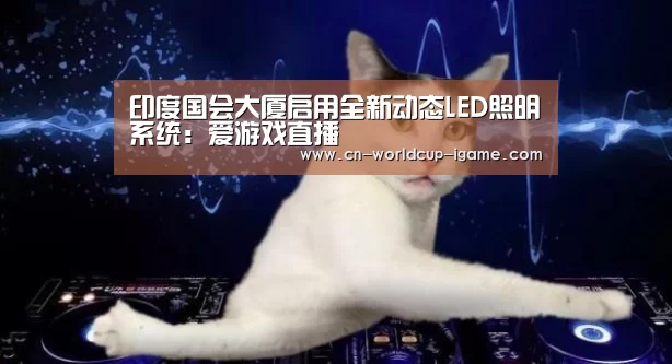 印度国会大厦启用全新动态LED照明系统:爱游戏直播(图1) 爱游戏官网