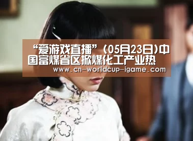 “爱游戏直播”(05月23日)中国富煤省区掀煤化工产业热潮隐现过剩危机(图1) 爱游戏棋牌
