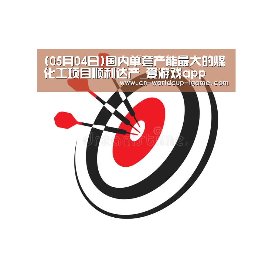 (05月04日)国内单套产能最大的煤化工项目顺利达产_爱游戏app(图1) 爱游戏官网