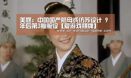美媒:中国国产航母或仿苏设计 9年后第3艘服役【爱游戏棋牌】
