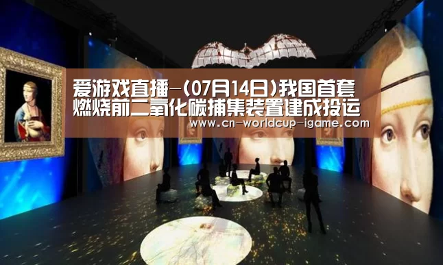 爱游戏直播-(07月14日)我国首套燃烧前二氧化碳捕集装置建成投运(图1) 爱游戏直播